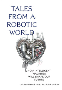 Tales from a Robotic World : How Intelligent Machines Will Shape Our Future