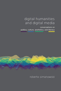 Digital Humanities and Digital Media : Conversations on Politics, Culture, Aesthetics and Literacy