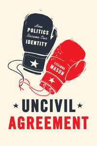 Uncivil Agreement : How Politics Became Our Identity